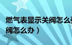 燃气表显示关阀怎么强制打开（燃气表显示关阀怎么办）