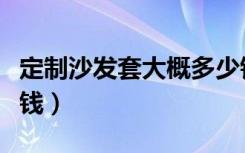 定制沙发套大概多少钱（定制沙发套大概多少钱）