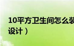 10平方卫生间怎么装修（10平方卫生间怎么设计）