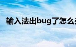 输入法出bug了怎么办（输入法出现问题）