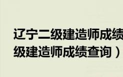 辽宁二级建造师成绩查询时间2020（辽宁二级建造师成绩查询）