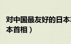 对中国最友好的日本车企（对中国最友好的日本首相）