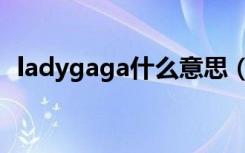 ladygaga什么意思（ladygaga什么意思）