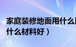 家庭装修地面用什么比较好（家庭装修地面用什么材料好）