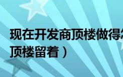 现在开发商顶楼做得怎么样（开发商为什么把顶楼留着）