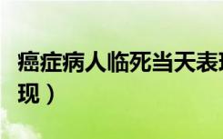 癌症病人临死当天表现（癌症病人临死当天表现）