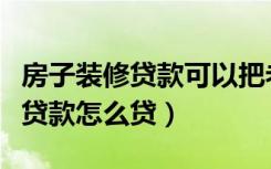 房子装修贷款可以把老房子抵押吗（房子装修贷款怎么贷）