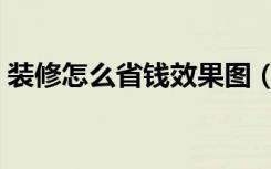 装修怎么省钱效果图（装修怎么省钱又好看）