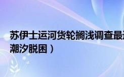 苏伊士运河货轮搁浅调查最近进展（苏伊士运河搁浅货轮因潮汐脱困）