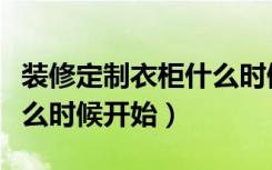 装修定制衣柜什么时候安装（装修定制衣柜什么时候开始）