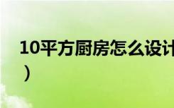 10平方厨房怎么设计（10平方厨房怎么设计）