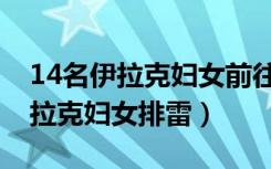 14名伊拉克妇女前往当地雷区排雷（14名伊拉克妇女排雷）