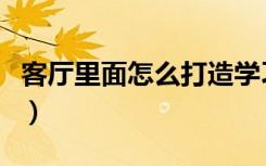 客厅里面怎么打造学习区（客厅里面怎么装修）