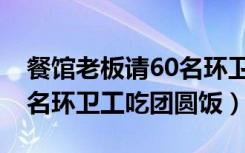 餐馆老板请60名环卫工吃饭（餐馆老板请60名环卫工吃团圆饭）