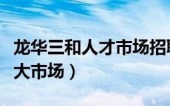 龙华三和人才市场招聘手机版（龙华三和人才大市场）