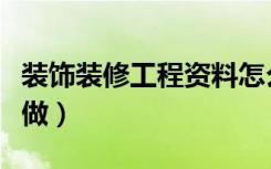 装饰装修工程资料怎么做（装饰装修资料怎么做）