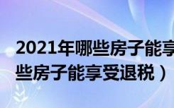 2021年哪些房子能享受退税广州（2021年哪些房子能享受退税）