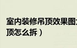 室内装修吊顶效果图大全最新款（室内装修吊顶怎么拆）