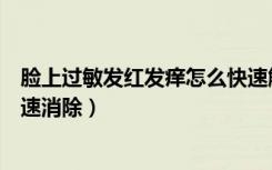 脸上过敏发红发痒怎么快速解决（脸上过敏发红发痒怎么快速消除）