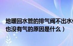 地暖回水管的排气阀不出水什么原因（地热回水阀放不出水也没有气的原因是什么）