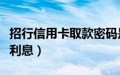 招行信用卡取款密码是哪个（招行信用卡取现利息）