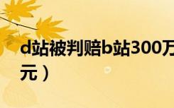 d站被判赔b站300万（d站被判赔b站300万元）