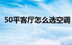 50平客厅怎么选空调（50平客厅怎么设计）