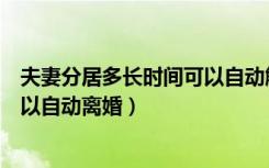 夫妻分居多长时间可以自动解除婚姻（夫妻分居多长时间可以自动离婚）