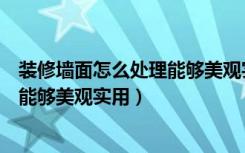 装修墙面怎么处理能够美观实用的材料（装修墙面怎么处理能够美观实用）