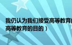 我仍认为我们接受高等教育的目的原文（我仍认为我们接受高等教育的目的）