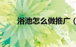 浴池怎么做推广（浴池怎么装修好）