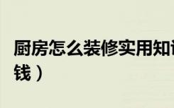 厨房怎么装修实用知识（厨房怎么装修实用省钱）