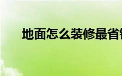 地面怎么装修最省钱（地面怎么装修）