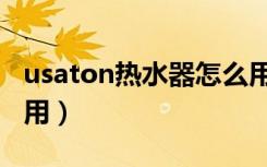 usaton热水器怎么用（usaton热水器怎样使用）