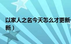 以家人之名今天怎么才更新一集（以家人之名今天怎么不更新）