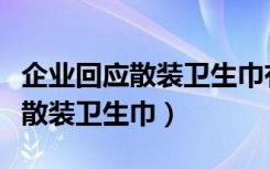 企业回应散装卫生巾有卫生许可证（企业回应散装卫生巾）