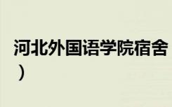 河北外国语学院宿舍（河北外国语学院怎么样）