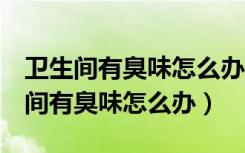 卫生间有臭味怎么办教你3招轻松防臭（卫生间有臭味怎么办）