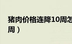 猪肉价格连降10周怎么办（猪肉价格连降10周）