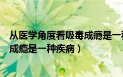 从医学角度看吸毒成瘾是一种病是什么（从医学角度看吸毒成瘾是一种疾病）