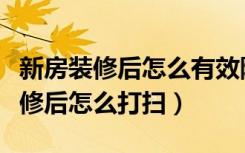 新房装修后怎么有效除甲醛视频教程（新房装修后怎么打扫）