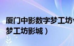 厦门中影数字梦工坊今日影讯（厦门中影数字梦工坊影城）