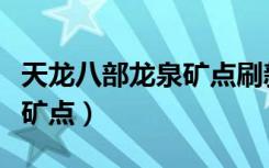 天龙八部龙泉矿点刷新时间表（天龙八部龙泉矿点）