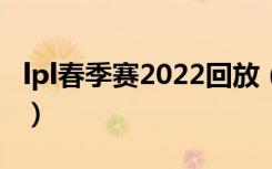 lpl春季赛2022回放（LPL春季赛2022积分榜）