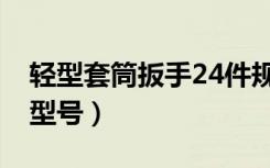 轻型套筒扳手24件规格（套筒扳手32件规格型号）