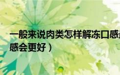 一般来说肉类怎样解冻口感最好（一般来说肉类怎样解冻口感会更好）