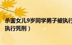 杀害女儿9岁同学男子被执行死刑（杀害女儿9岁同学男子被执行死刑）