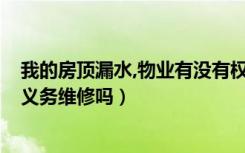 我的房顶漏水,物业有没有权利给我维修?（房顶漏水物业有义务维修吗）