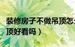 装修房子不做吊顶怎么处理（装修房子不做吊顶好看吗）