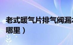 老式暖气片排气阀漏水（老式暖气片排气阀在哪里）